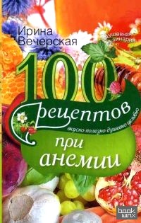 100 рецептов при анемии: Вкусно, полезно, душевно, целебно